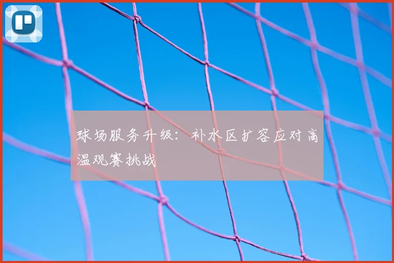 球场服务升级:补水区扩容应对高温观赛挑战