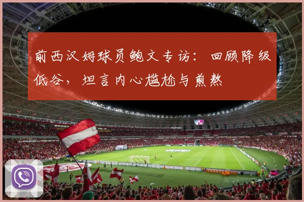 前西汉姆球员鲍文专访:回顾降级低谷,坦言内心尴尬与煎熬