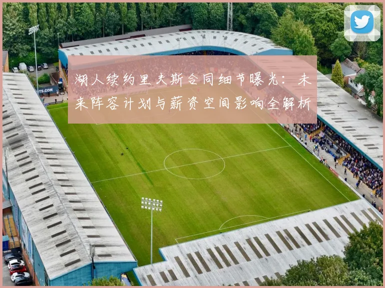 湖人续约里夫斯合同细节曝光:未来阵容计划与薪资空间影响全解析