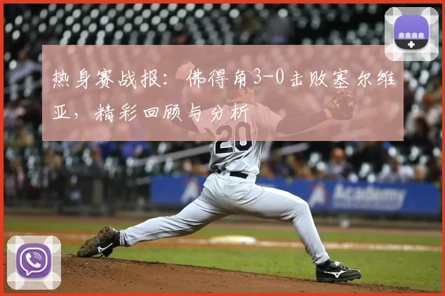 热身赛战报：佛得角3-0击败塞尔维亚，精彩回顾与分析