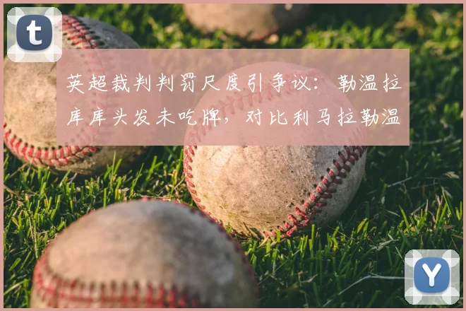 英超裁判判罚尺度引争议:勒温拉库库头发未吃牌,对比利马拉勒温被直红罚下事件全解析