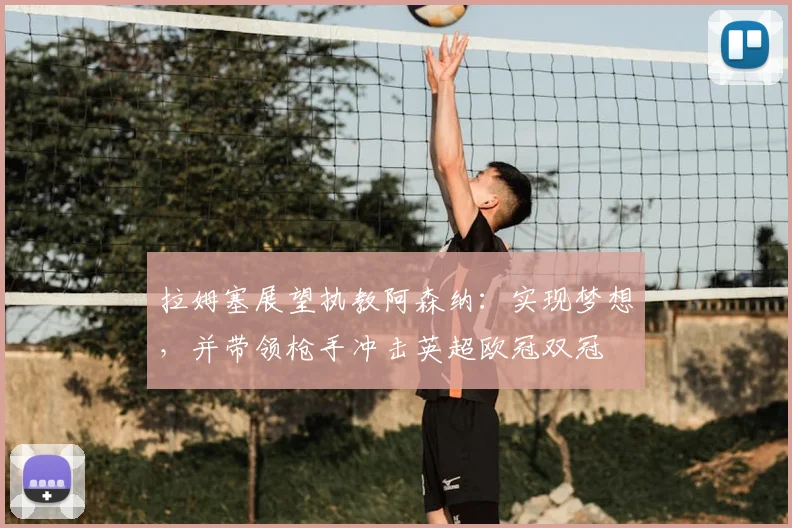拉姆塞展望执教阿森纳:实现梦想,并带领枪手冲击英超欧冠双冠