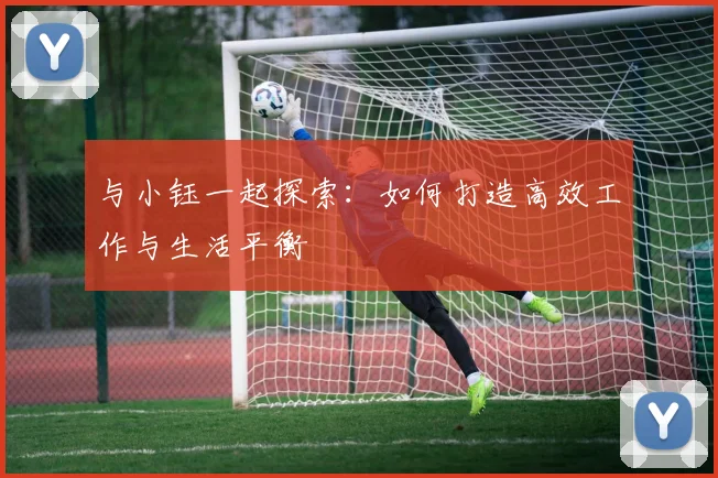 与小钰一起探索：如何打造高效工作与生活平衡