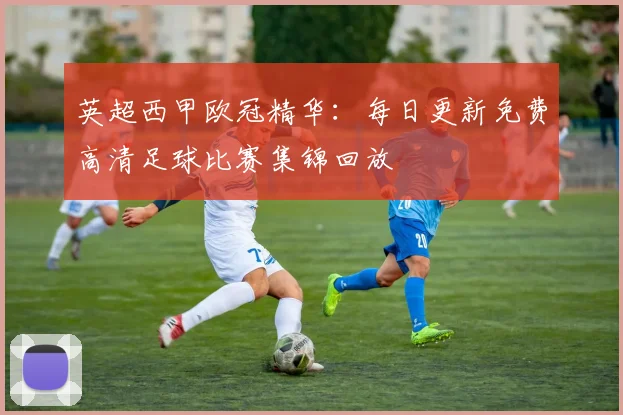 英超西甲欧冠精华:每日更新免费高清足球比赛集锦回放