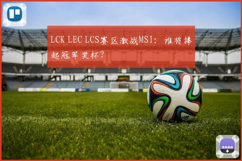 LCK LEC LCS赛区激战MSI：谁将捧起冠军奖杯？