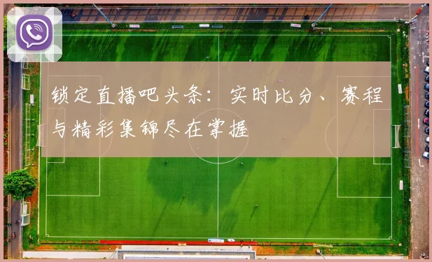 锁定直播吧头条：实时比分、赛程与精彩集锦尽在掌握