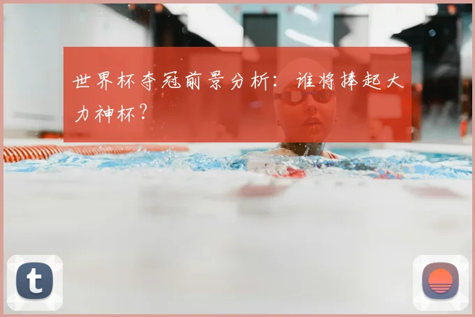 世界杯夺冠前景分析：谁将捧起大力神杯？