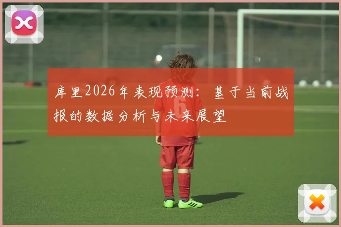 库里2026年表现预测：基于当前战报的数据分析与未来展望