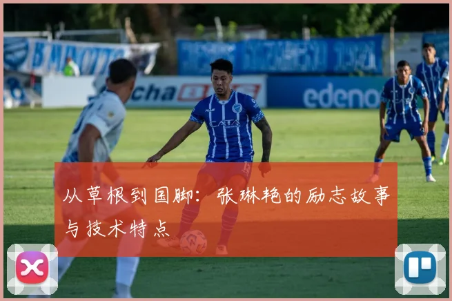 从草根到国脚：张琳艳的励志故事与技术特点