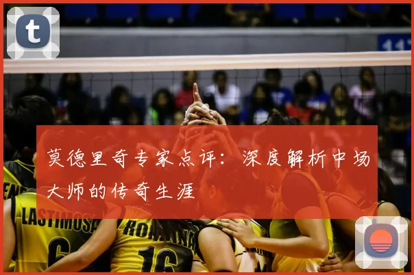 莫德里奇专家点评:深度解析中场大师的传奇生涯