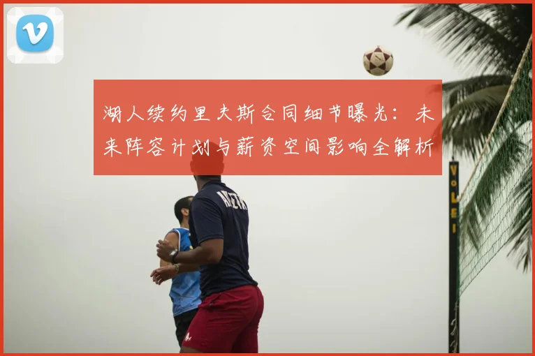 湖人续约里夫斯合同细节曝光：未来阵容计划与薪资空间影响全解析