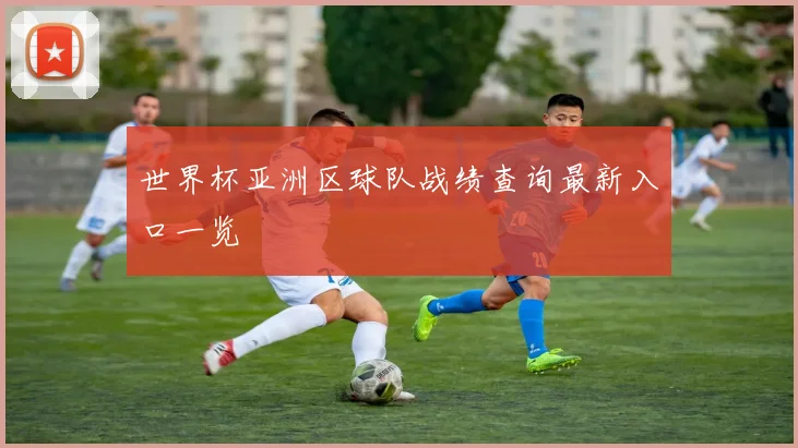 世界杯亚洲区球队战绩查询最新入口一览