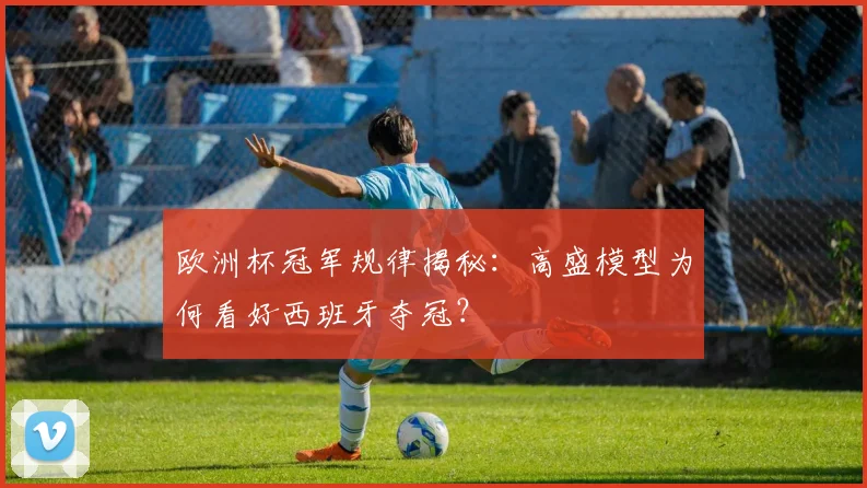 欧洲杯冠军规律揭秘:高盛模型为何看好西班牙夺冠?