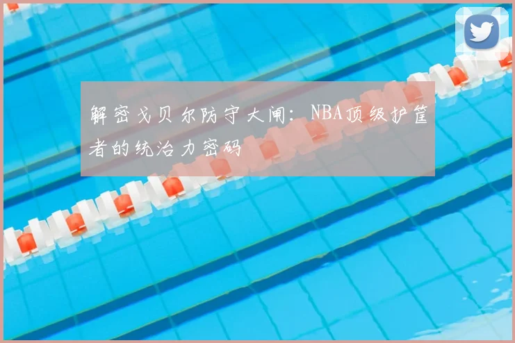解密戈贝尔防守大闸：NBA顶级护筐者的统治力密码