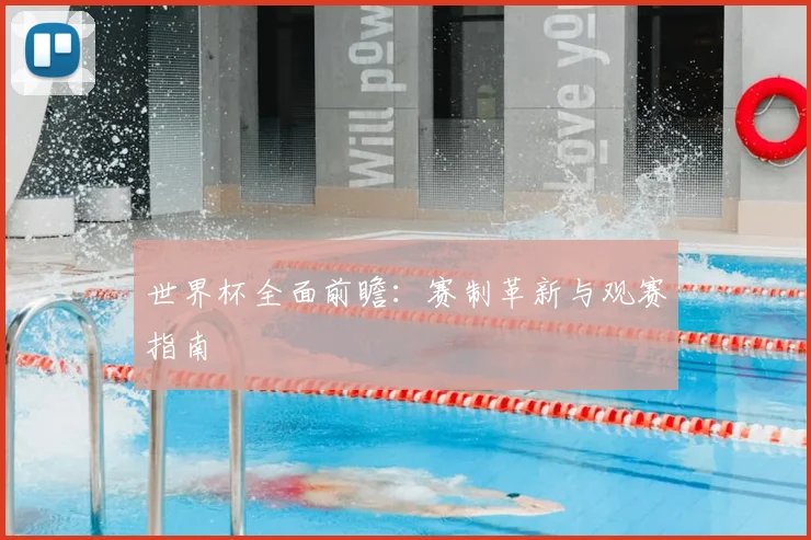 世界杯全面前瞻：赛制革新与观赛指南