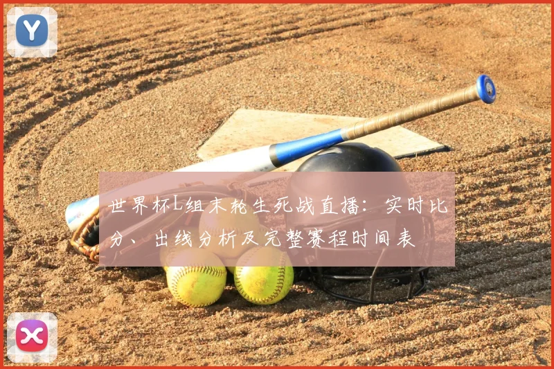 世界杯L组末轮生死战直播:实时比分、出线分析及完整赛程时间表