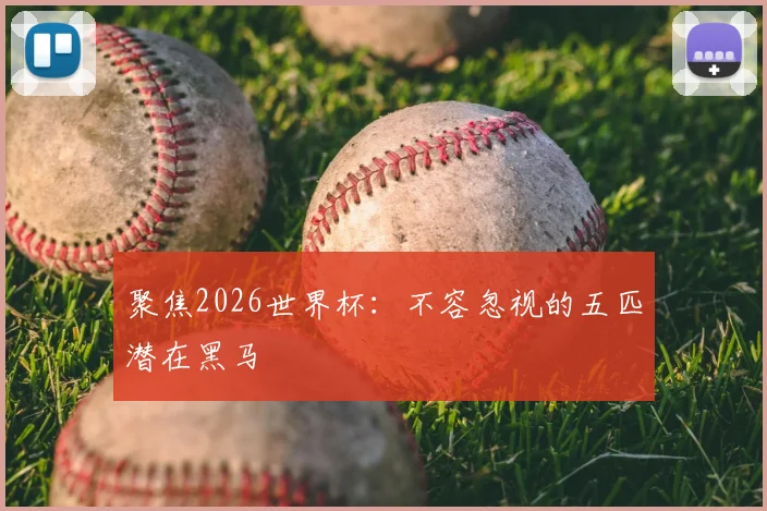 聚焦2026世界杯:不容忽视的五匹潜在黑马