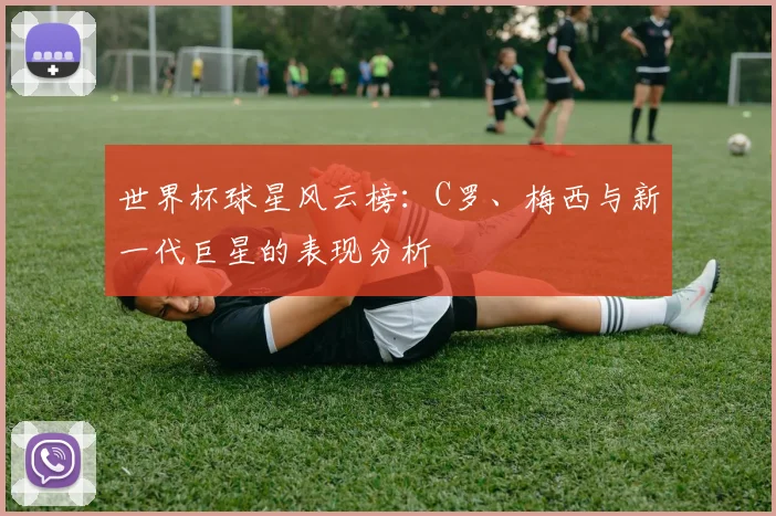 世界杯球星风云榜：C罗、梅西与新一代巨星的表现分析