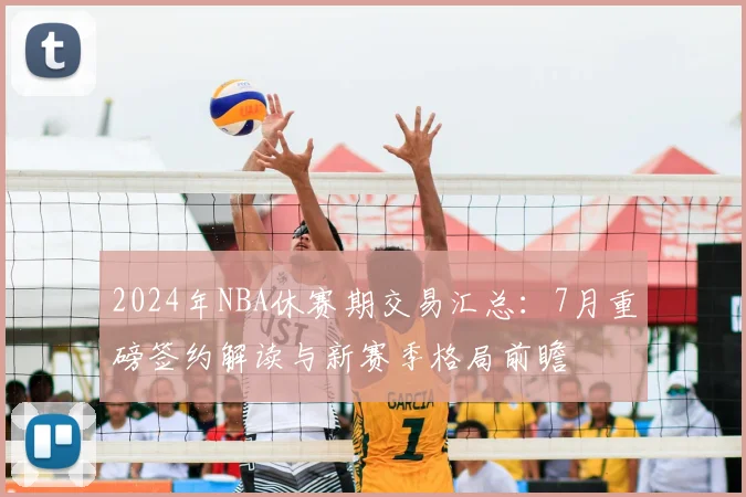 2024年NBA休赛期交易汇总:7月重磅签约解读与新赛季格局前瞻