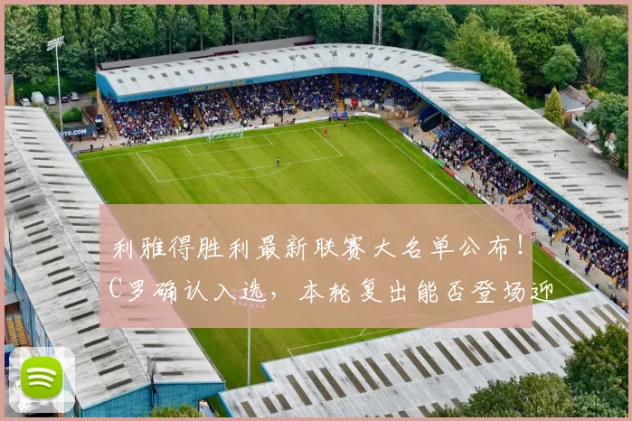 利雅得胜利最新联赛大名单公布!C罗确认入选,本轮复出能否登场迎战对手?
