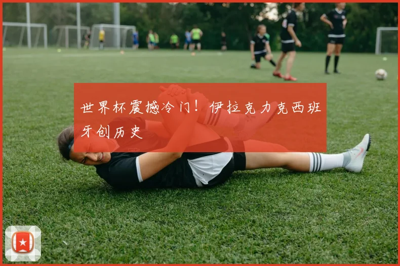 世界杯震撼冷门！伊拉克力克西班牙创历史