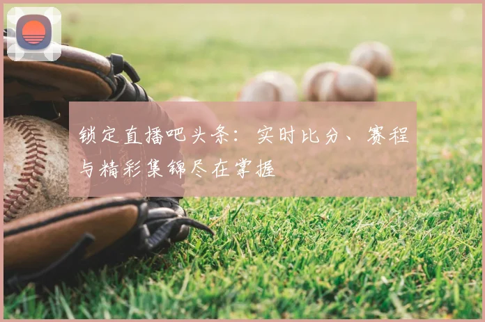 锁定直播吧头条：实时比分、赛程与精彩集锦尽在掌握