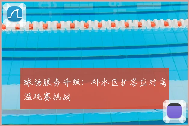 球场服务升级：补水区扩容应对高温观赛挑战