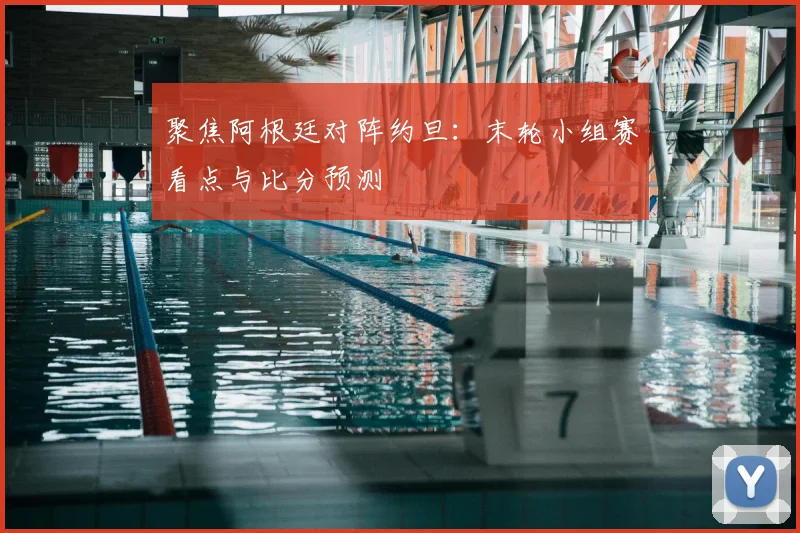 聚焦阿根廷对阵约旦:末轮小组赛看点与比分预测