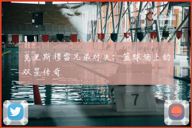 克里斯穆雷兄弟对决:篮球场上的双星传奇