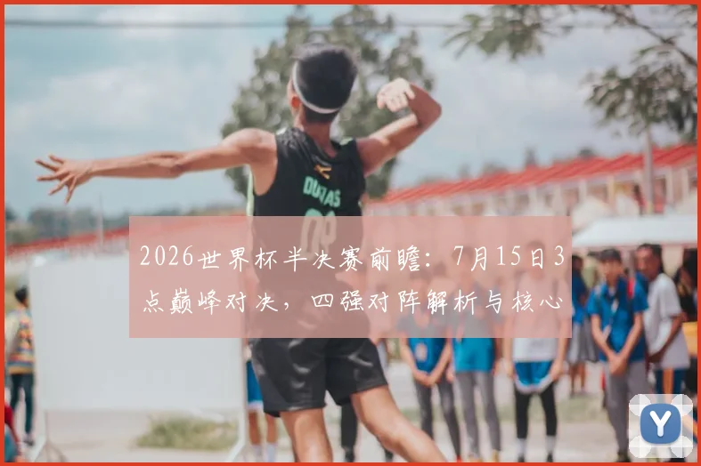2026世界杯半决赛前瞻:7月15日3点巅峰对决,四强对阵解析与核心看点全指南