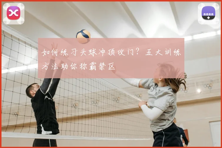 如何练习头球冲顶攻门?五大训练方法助你称霸禁区
