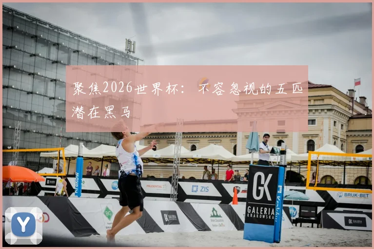 聚焦2026世界杯:不容忽视的五匹潜在黑马