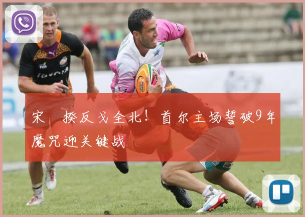宋旻揆反戈全北!首尔主场誓破9年魔咒迎关键战