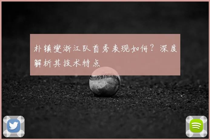 朴镇燮浙江队首秀表现如何？深度解析其技术特点