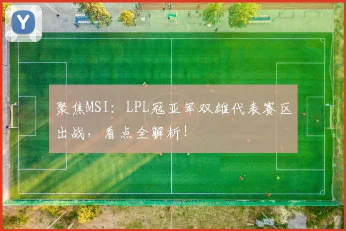 聚焦MSI:LPL冠亚军双雄代表赛区出战,看点全解析!