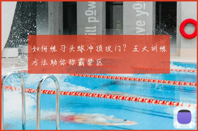 如何练习头球冲顶攻门?五大训练方法助你称霸禁区