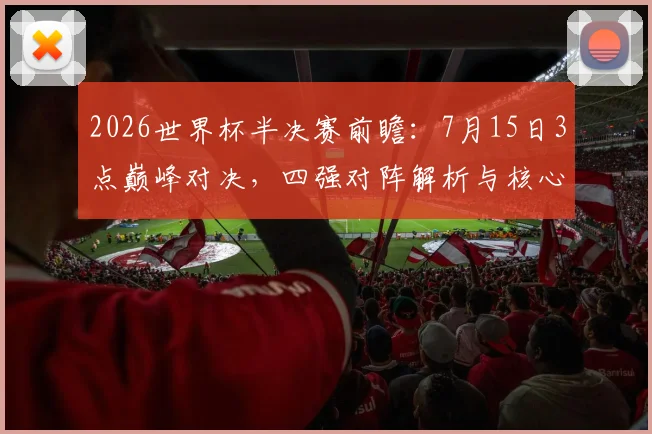 2026世界杯半决赛前瞻：7月15日3点巅峰对决，四强对阵解析与核心看点全指南